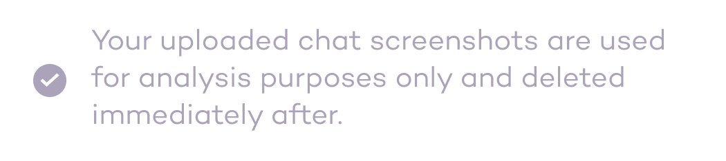 Your uploaded chat screenshots are used for analysis purposes only and deleted immediately after